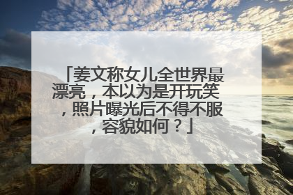 姜文称女儿全世界最漂亮，本以为是开玩笑，照片曝光后不得不服，容貌如何？