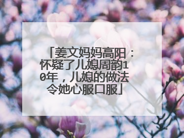 姜文妈妈高阳：怀疑了儿媳周韵10年，儿媳的做法令她心服口服