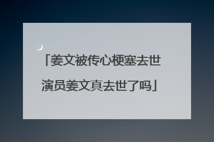 姜文被传心梗塞去世 演员姜文真去世了吗