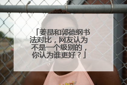 姜昆和郭德纲书法对比，网友认为不是一个级别的，你认为谁更好？