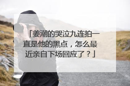 姜潮的哭泣九连拍一直是他的黑点，怎么最近亲自下场回应了？