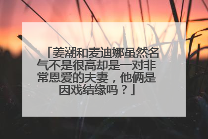 姜潮和麦迪娜虽然名气不是很高却是一对非常恩爱的夫妻，他俩是因戏结缘吗？