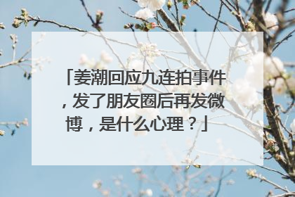 姜潮回应九连拍事件,发了朋友圈后再发微博,是什么心理?