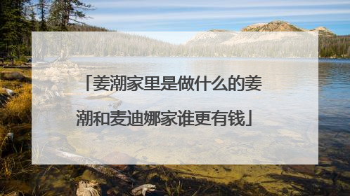 姜潮家里是做什么的姜潮和麦迪娜家谁更有钱