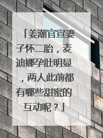 姜潮官宣妻子怀二胎，麦迪娜孕肚明显，两人此前都有哪些甜蜜的互动呢？