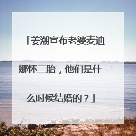 姜潮宣布老婆麦迪娜怀二胎,他们是什么时候结婚的?