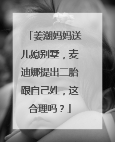 姜潮妈妈送儿媳别墅，麦迪娜提出二胎跟自己姓，这合理吗？