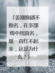 姜潮换剧不换名,在多部戏中用真名,现一直红不起来,这是为什么?