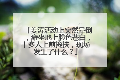 姜涛活动上突然晕倒，瘫坐地上脸色苍白，十多人上前搀扶，现场发生了什么？