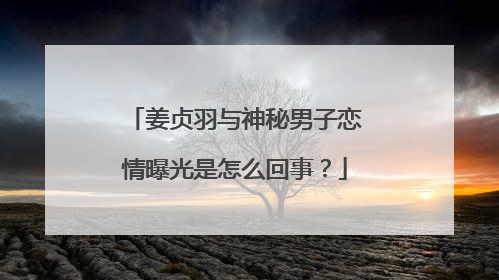 姜贞羽与神秘男子恋情曝光是怎么回事？