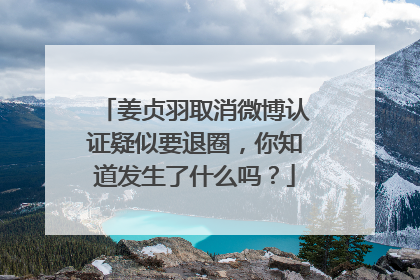 姜贞羽取消微博认证疑似要退圈,你知道发生了什么吗?