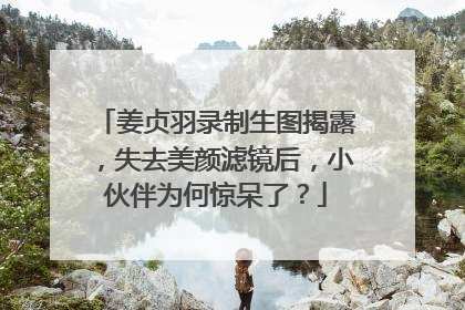 姜贞羽录制生图揭露,失去美颜滤镜后,小伙伴为何惊呆了?