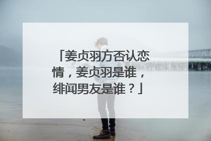 姜贞羽方否认恋情，姜贞羽是谁，绯闻男友是谁？