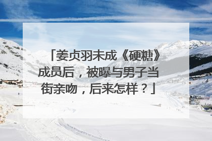 姜贞羽未成《硬糖》成员后，被曝与男子当街亲吻，后来怎样？