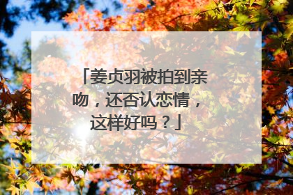 姜贞羽被拍到亲吻，还否认恋情，这样好吗？