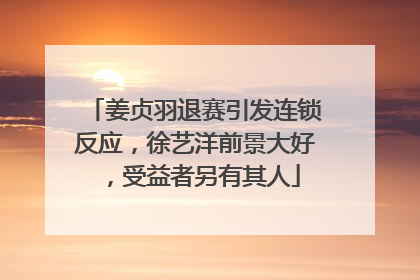 姜贞羽退赛引发连锁反应，徐艺洋前景大好，受益者另有其人
