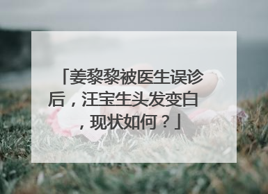 姜黎黎被医生误诊后,汪宝生头发变白,现状如何?