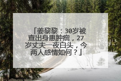 姜黎黎:30岁被查出身患肿瘤,27岁丈夫一夜白头,今两人感情如何?
