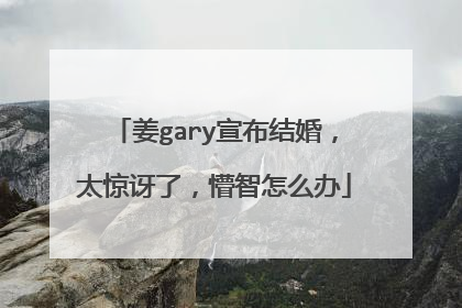 姜gary宣布结婚，太惊讶了，懵智怎么办
