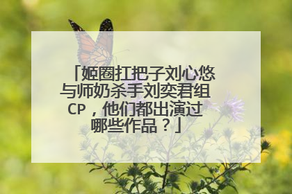 姬圈扛把子刘心悠与师奶杀手刘奕君组CP，他们都出演过哪些作品？