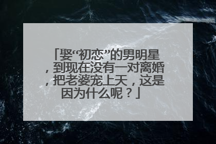 娶“初恋”的男明星，到现在没有一对离婚，把老婆宠上天，这是因为什么呢？