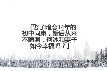 娶了暗恋14年的初中同桌，婚后从来不晒照，何冰和妻子如今幸福吗？