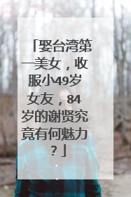 娶台湾第一美女，收服小49岁女友，84岁的谢贤究竟有何魅力？