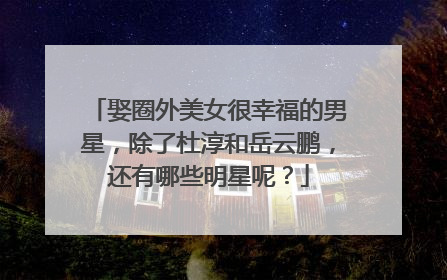 娶圈外美女很幸福的男星，除了杜淳和岳云鹏，还有哪些明星呢？