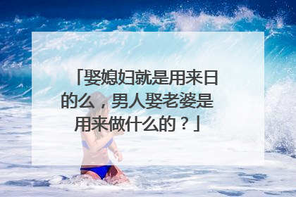 娶媳妇就是用来日的么，男人娶老婆是用来做什么的？