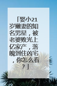娶小21岁嫩妻的知名男星，被老婆败光上亿家产，落魄到住凶宅，你怎么看？