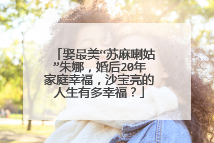 娶最美“苏麻喇姑”朱娜，婚后20年家庭幸福，沙宝亮的人生有多幸福？