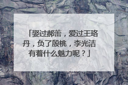 娶过郝蕾,爱过王珞丹,负了殷桃,李光洁有着什么魅力呢?
