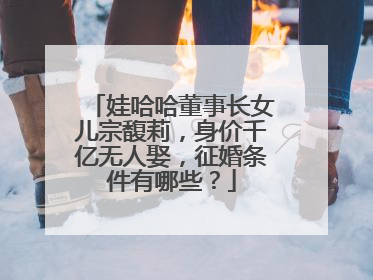 娃哈哈董事长女儿宗馥莉，身价千亿无人娶，征婚条件有哪些？