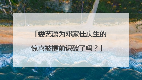 娄艺潇为邓家佳庆生的惊喜被提前识破了吗？