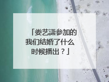 娄艺潇参加的我们结婚了什么时候播出?