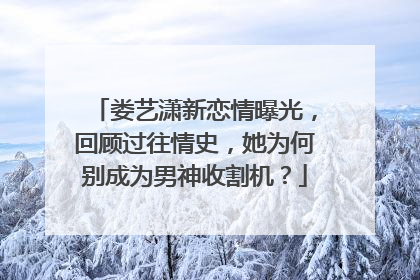 娄艺潇新恋情曝光，回顾过往情史，她为何别成为男神收割机？
