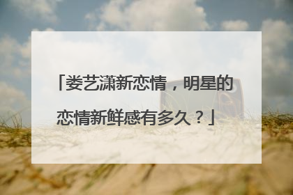 娄艺潇新恋情，明星的恋情新鲜感有多久？