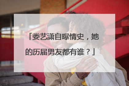 娄艺潇自曝情史，她的历届男友都有谁？