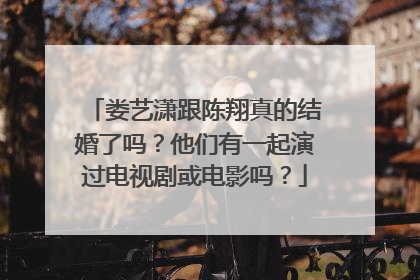 娄艺潇跟陈翔真的结婚了吗?他们有一起演过电视剧或电影吗?