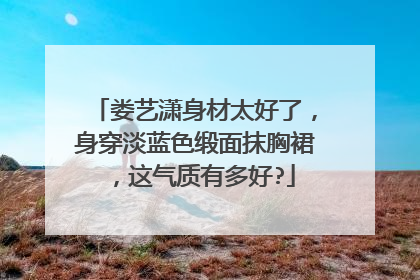 娄艺潇身材太好了，身穿淡蓝色缎面抹胸裙，这气质有多好?