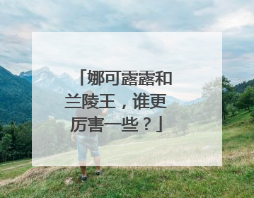 娜可露露和兰陵王，谁更厉害一些？