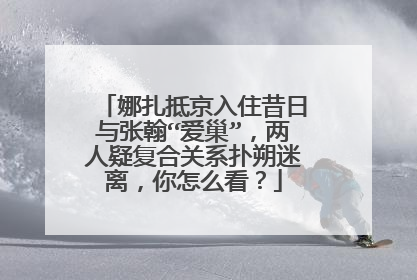 娜扎抵京入住昔日与张翰“爱巢”，两人疑复合关系扑朔迷离，你怎么看？