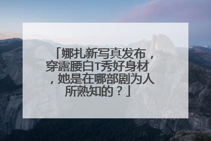 娜扎新写真发布，穿露腰白T秀好身材，她是在哪部剧为人所熟知的？