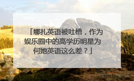 娜扎英语被吐槽，作为娱乐圈中的高学历明星为何她英语这么差？