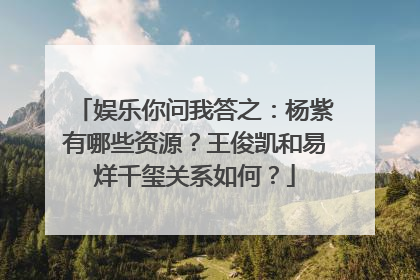 娱乐你问我答之：杨紫有哪些资源？王俊凯和易烊千玺关系如何？