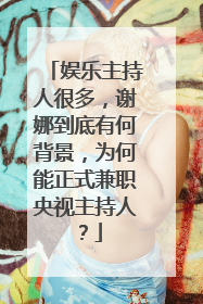 娱乐主持人很多，谢娜到底有何背景，为何能正式兼职央视主持人？