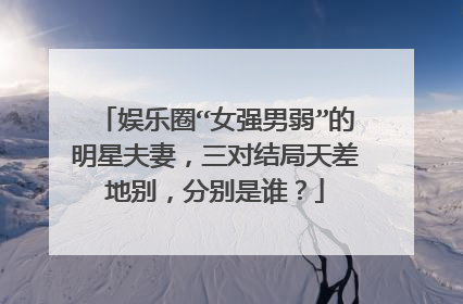 娱乐圈“女强男弱”的明星夫妻，三对结局天差地别，分别是谁？