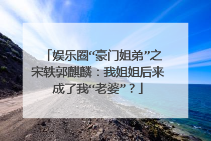 娱乐圈“豪门姐弟”之宋轶郭麒麟:我姐姐后来成了我“老婆”?