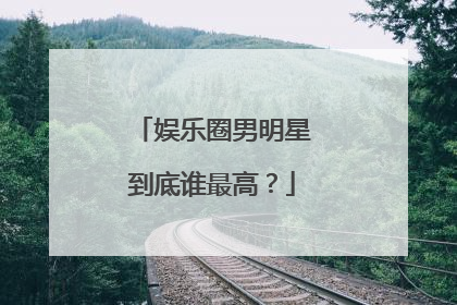 娱乐圈男明星到底谁最高？