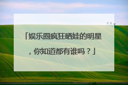 娱乐圈疯狂晒娃的明星,你知道都有谁吗?